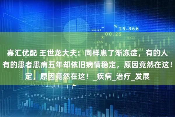 嘉汇优配 王世龙大夫：同样患了渐冻症，有的人不到一年就恶化，有的患者患病五年却依旧病情稳定，原因竟然在这！_疾病_治疗_发展