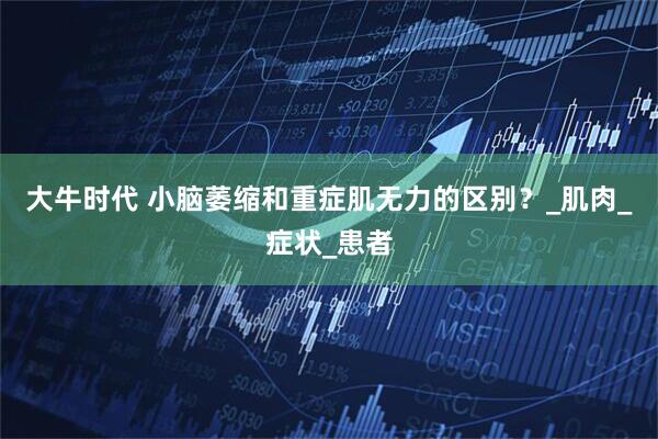 大牛时代 小脑萎缩和重症肌无力的区别？_肌肉_症状_患者