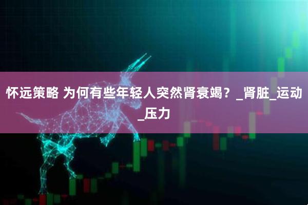 怀远策略 为何有些年轻人突然肾衰竭？_肾脏_运动_压力