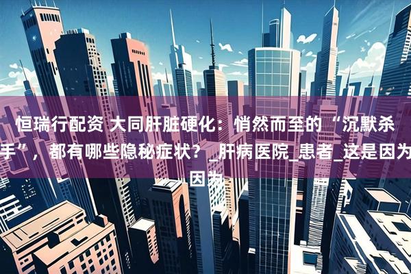恒瑞行配资 大同肝脏硬化：悄然而至的 “沉默杀手”，都有哪些隐秘症状？_肝病医院_患者_这是因为
