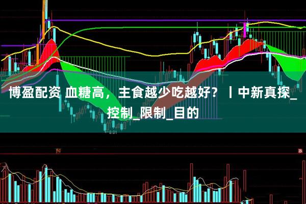 博盈配资 血糖高，主食越少吃越好？丨中新真探_控制_限制_目的