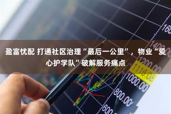 盈富忧配 打通社区治理“最后一公里”，物业“爱心护学队”破解服务痛点