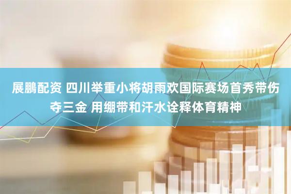 展鵬配资 四川举重小将胡雨欢国际赛场首秀带伤夺三金 用绷带和汗水诠释体育精神