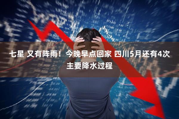 七星 又有阵雨！今晚早点回家 四川5月还有4次主要降水过程