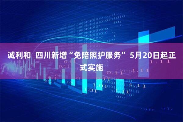 诚利和  四川新增“免陪照护服务” 5月20日起正式实施