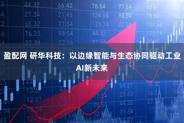 盈配网 研华科技：以边缘智能与生态协同驱动工业AI新未来