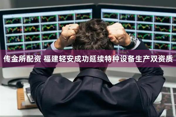 传金所配资 福建轻安成功延续特种设备生产双资质