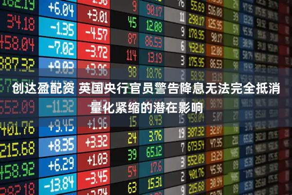 创达盈配资 英国央行官员警告降息无法完全抵消量化紧缩的潜在影响