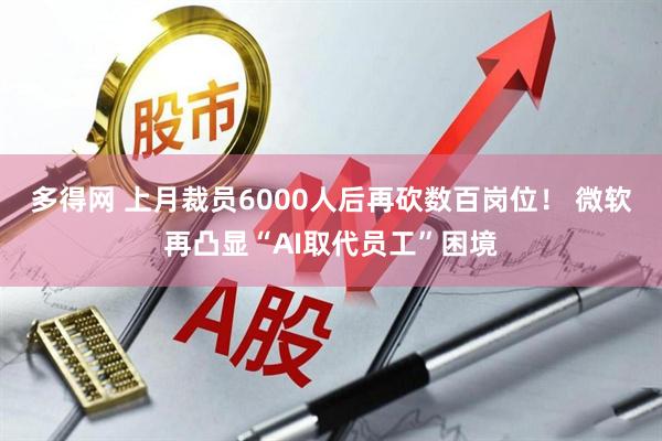 多得网 上月裁员6000人后再砍数百岗位！ 微软再凸显“AI取代员工”困境