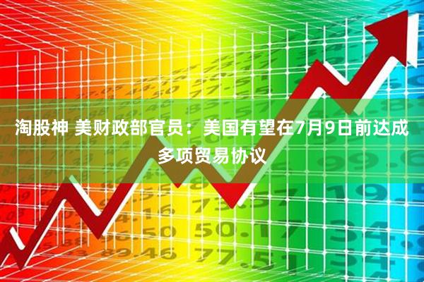 淘股神 美财政部官员：美国有望在7月9日前达成多项贸易协议