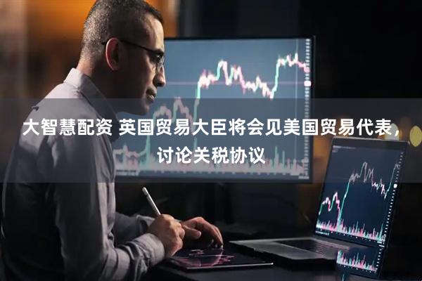 大智慧配资 英国贸易大臣将会见美国贸易代表，讨论关税协议