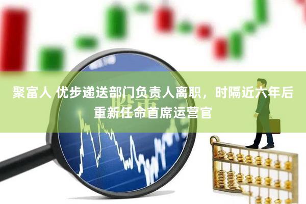 聚富人 优步递送部门负责人离职，时隔近六年后重新任命首席运营官