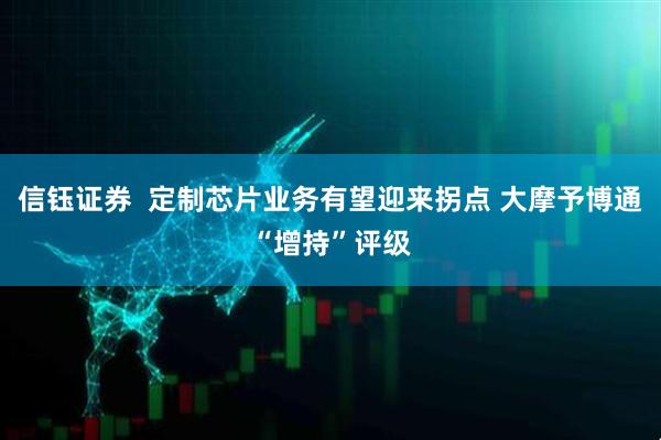 信钰证券  定制芯片业务有望迎来拐点 大摩予博通“增持”评级