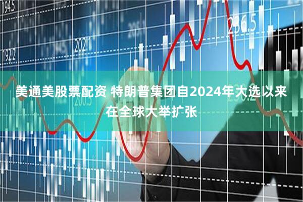 美通美股票配资 特朗普集团自2024年大选以来在全球大举扩张