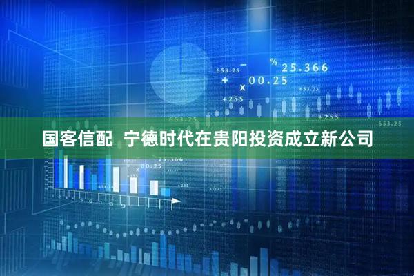 国客信配  宁德时代在贵阳投资成立新公司