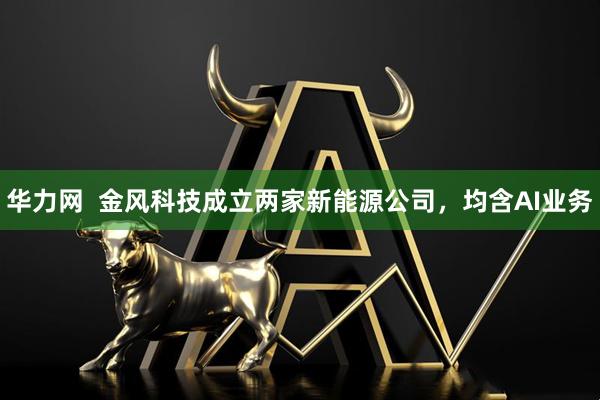 华力网  金风科技成立两家新能源公司，均含AI业务