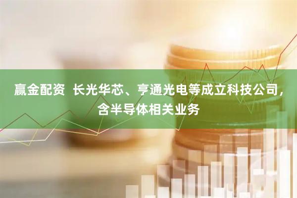 赢金配资  长光华芯、亨通光电等成立科技公司，含半导体相关业务