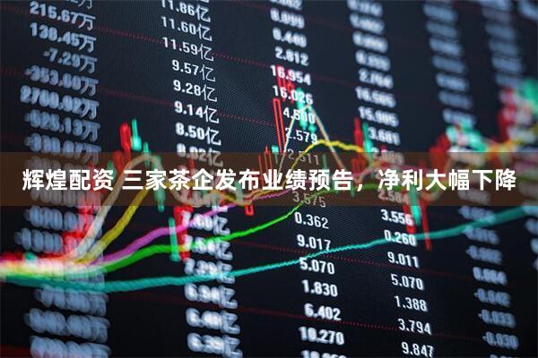 辉煌配资 三家茶企发布业绩预告，净利大幅下降
