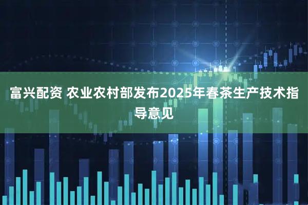 富兴配资 农业农村部发布2025年春茶生产技术指导意见