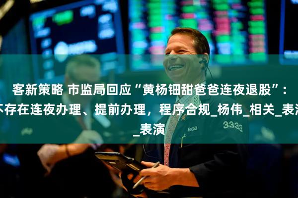 客新策略 市监局回应“黄杨钿甜爸爸连夜退股”：不存在连夜办理、提前办理，程序合规_杨伟_相关_表演