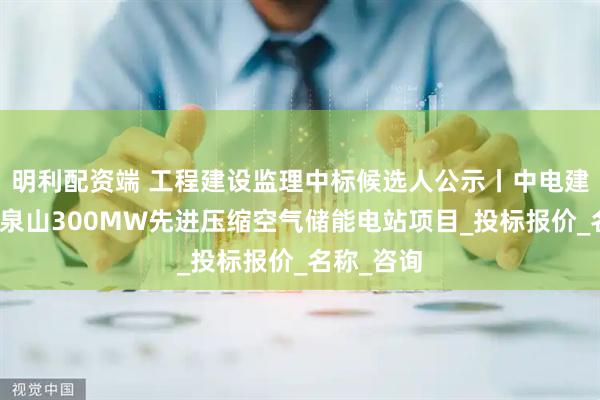明利配资端 工程建设监理中标候选人公示丨中电建岳阳县龙泉山300MW先进压缩空气储能电站项目_投标报价_名称_咨询