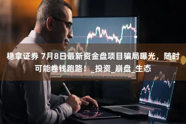 稳拿证券 7月8日最新资金盘项目骗局曝光，随时可能卷钱跑路！_投资_崩盘_生态