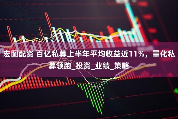 宏图配资 百亿私募上半年平均收益近11%，量化私募领跑_投资_业绩_策略