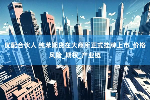 优配合伙人 纯苯期货在大商所正式挂牌上市_价格风险_期权_产业链