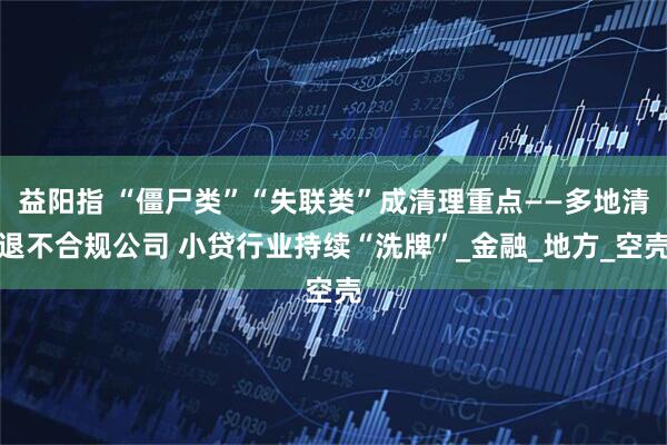 益阳指 “僵尸类”“失联类”成清理重点——多地清退不合规公司 小贷行业持续“洗牌”_金融_地方_空壳