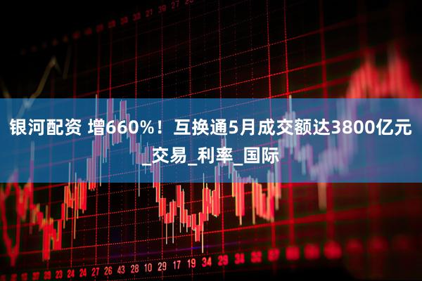银河配资 增660%！互换通5月成交额达3800亿元_交易_利率_国际