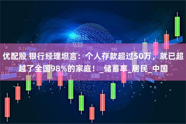 优配股 银行经理坦言：个人存款超过50万，就已超越了全国98%的家庭！_储蓄率_居民_中国