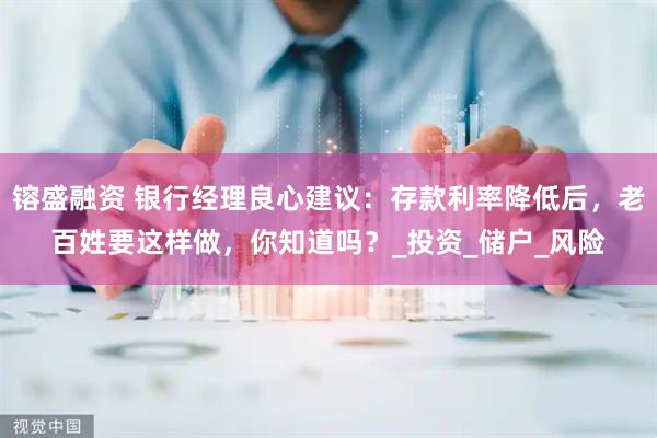 镕盛融资 银行经理良心建议：存款利率降低后，老百姓要这样做，你知道吗？_投资_储户_风险