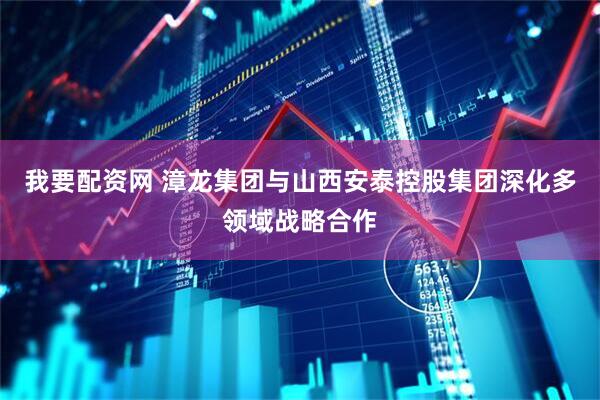 我要配资网 漳龙集团与山西安泰控股集团深化多领域战略合作