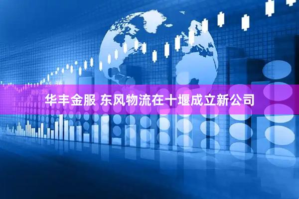 华丰金服 东风物流在十堰成立新公司