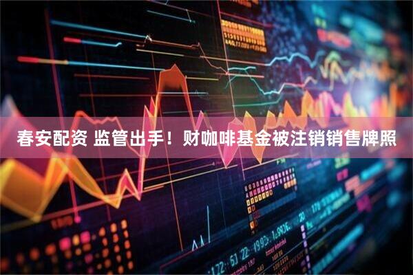 春安配资 监管出手！财咖啡基金被注销销售牌照