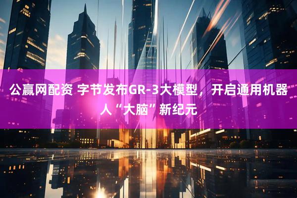 公赢网配资 字节发布GR-3大模型，开启通用机器人“大脑”新纪元