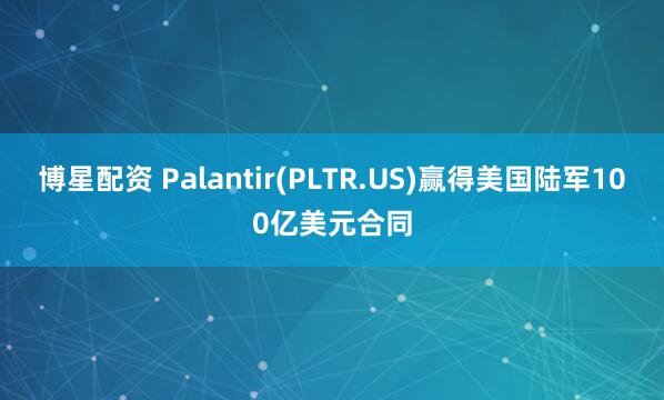 博星配资 Palantir(PLTR.US)赢得美国陆军100亿美元合同