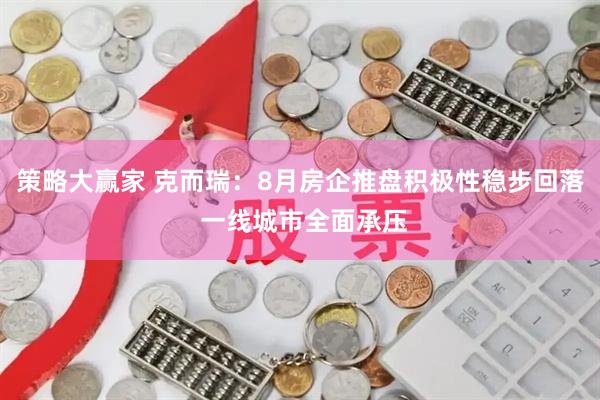 策略大赢家 克而瑞：8月房企推盘积极性稳步回落 一线城市全面承压