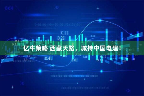 亿牛策略 西藏天路，减持中国电建！