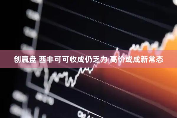创赢盘 西非可可收成仍乏力 高价或成新常态