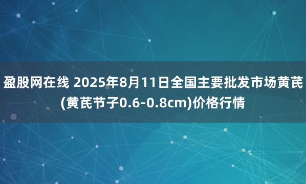 盈股网在线 2025年8月11日全国主要批发市场黄芪(黄芪节子0.6-0.8cm)价格行情