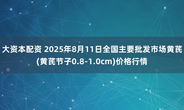 大资本配资 2025年8月11日全国主要批发市场黄芪(黄芪节子0.8-1.0cm)价格行情