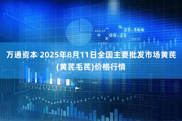 万通资本 2025年8月11日全国主要批发市场黄芪(黄芪毛芪)价格行情