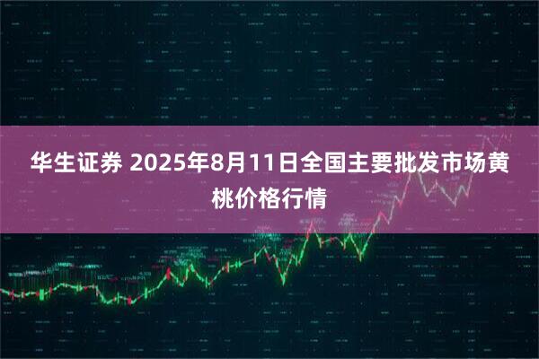 华生证券 2025年8月11日全国主要批发市场黄桃价格行情