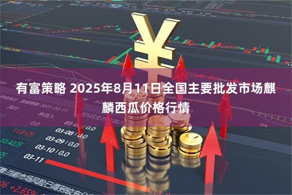有富策略 2025年8月11日全国主要批发市场麒麟西瓜价格行情