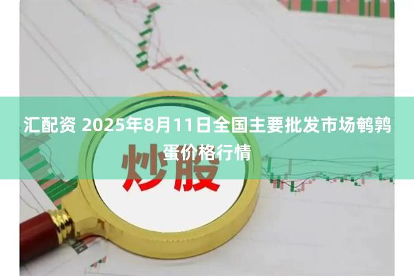 汇配资 2025年8月11日全国主要批发市场鹌鹑蛋价格行情