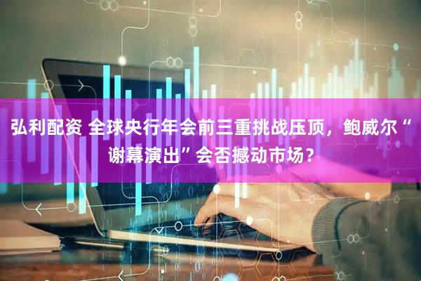 弘利配资 全球央行年会前三重挑战压顶，鲍威尔“谢幕演出”会否撼动市场？