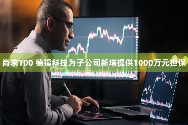 尚求100 德福科技为子公司新增提供1000万元担保