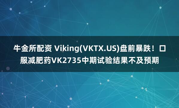 牛金所配资 Viking(VKTX.US)盘前暴跌！口服减肥药VK2735中期试验结果不及预期