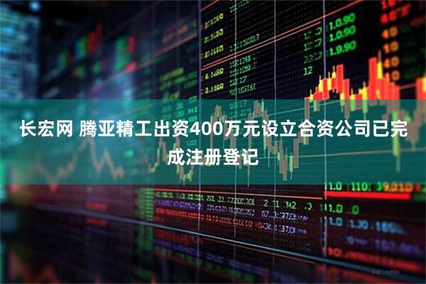 长宏网 腾亚精工出资400万元设立合资公司已完成注册登记